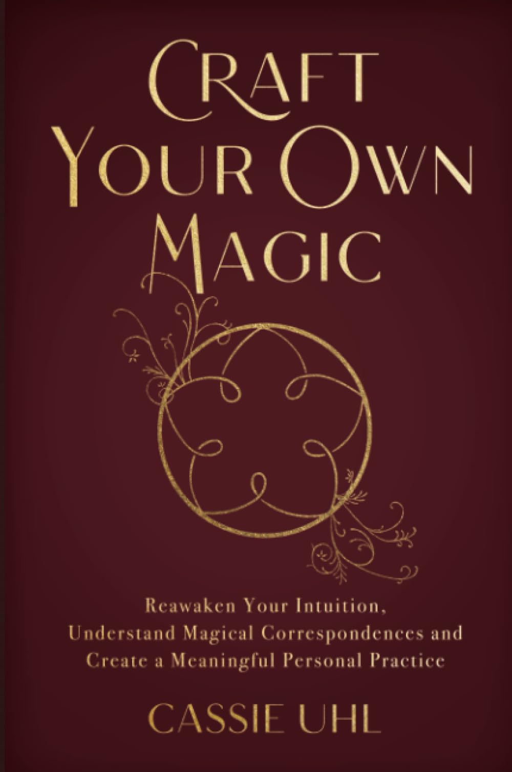 Craft Your Own Magic : Reawaken Your Intuition, Understand Magical Correspondences, and Create a Meaningful Personal Practice