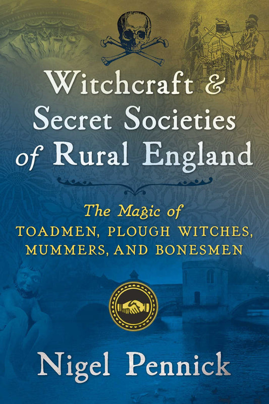 Witchcraft and Secret Societies of Rural England : The Magic of Toadmen, Plough Witches, Mummers, and Bonesmen