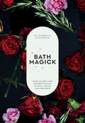 Bath Magick : Over 40 Bath and Shower Rituals to Heal, Relax and Empower