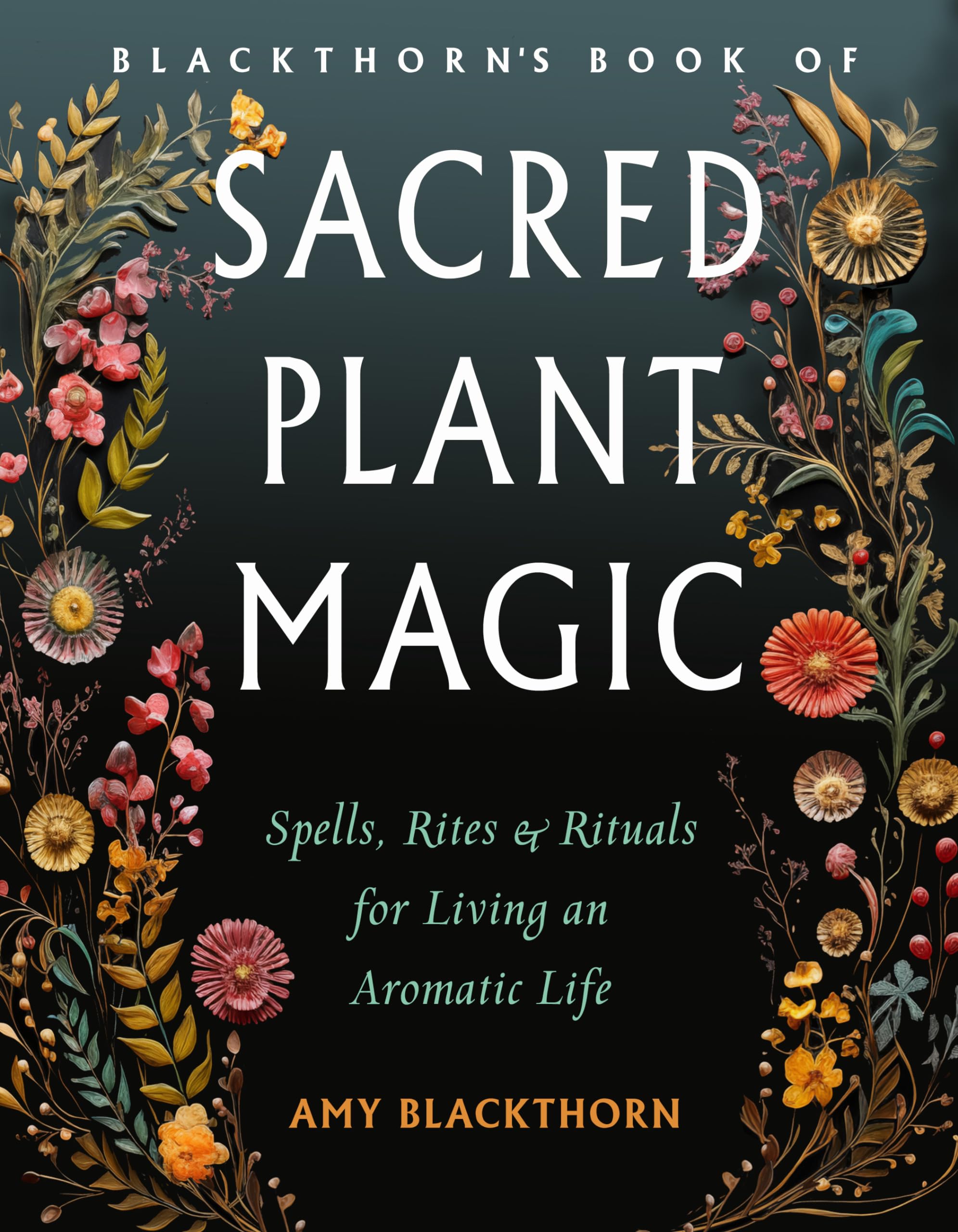 Blackthorn'S Book of Sacred Plant Magic : Spells, Rites, and Rituals for Living an Aromatic Life