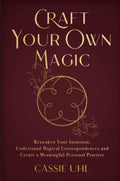 Craft Your Own Magic : Reawaken Your Intuition, Understand Magical Correspondences, and Create a Meaningful Personal Practice