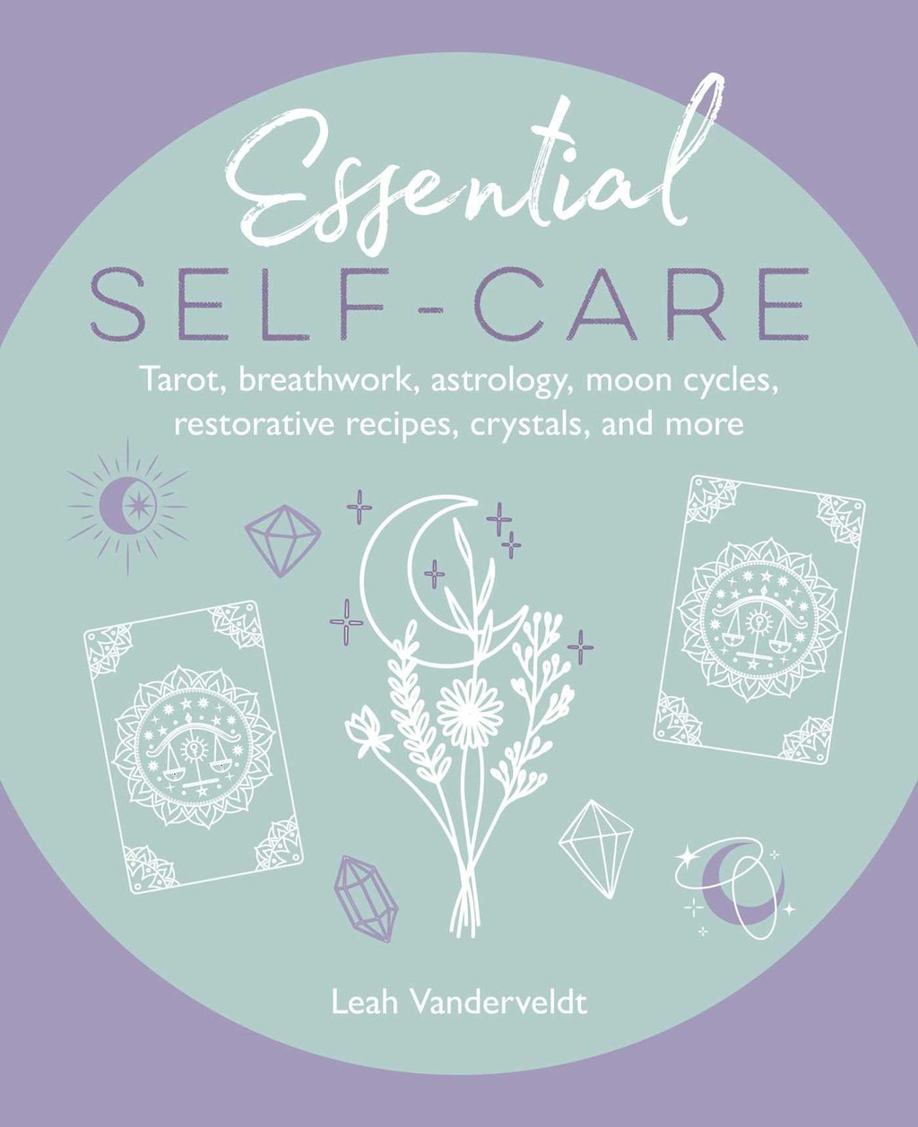 Essential Self-Care : Tarot, Breathwork, Astrology, Moon Cycles, Restorative Recipes, Crystals, and More