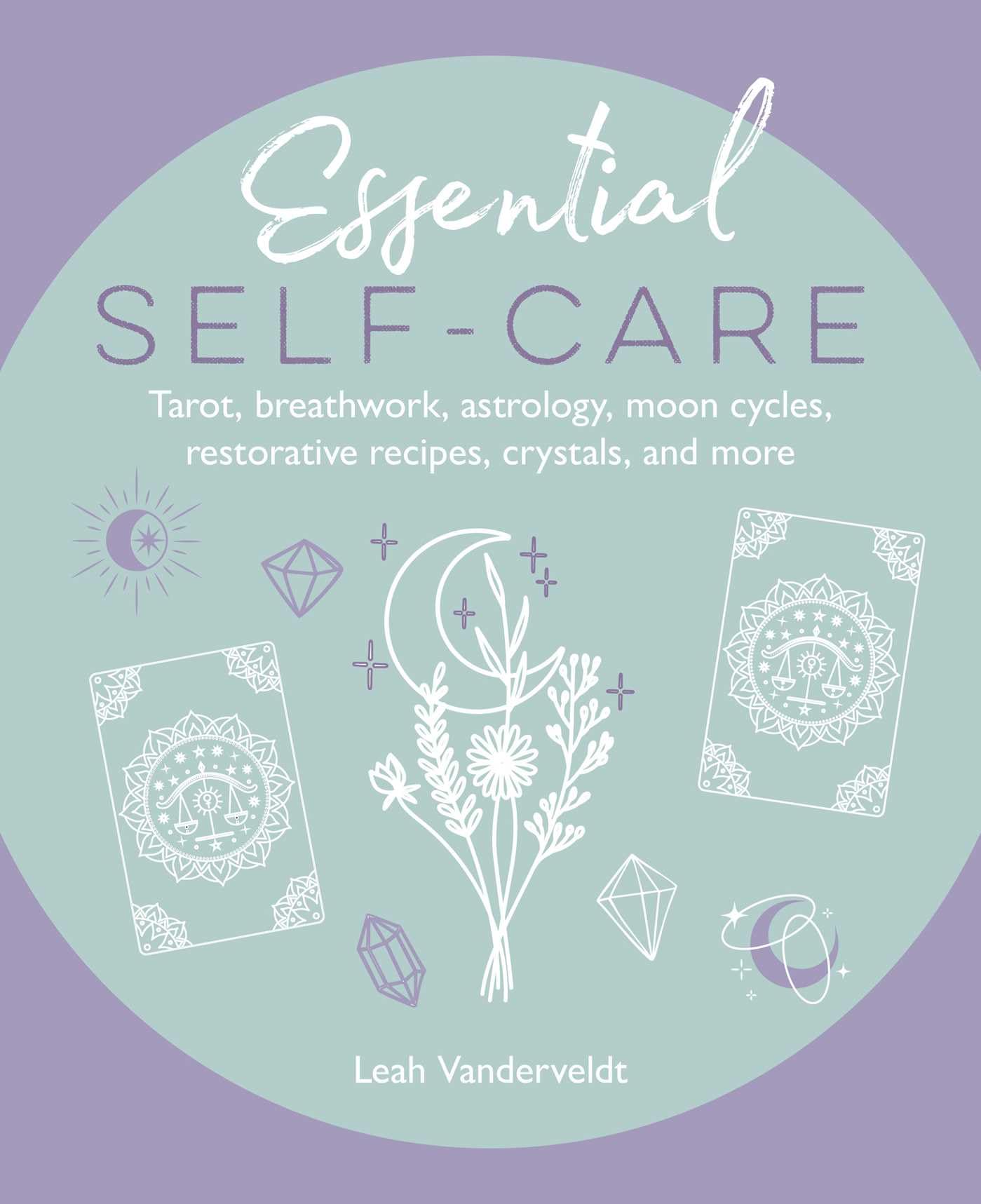 Essential Self-Care : Tarot, Breathwork, Astrology, Moon Cycles, Restorative Recipes, Crystals, and More