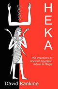 Heka : The Practices of Ancient Egyptian Ritual and Magic - An Exploration of the Beliefs, Practices and Magic of Ancient Egypt from a Historical and Modern Practical Perspective