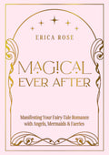 Magical Ever After : Manifesting Your Fairy-Tale Romance with Angels, Mermaids & Faeries