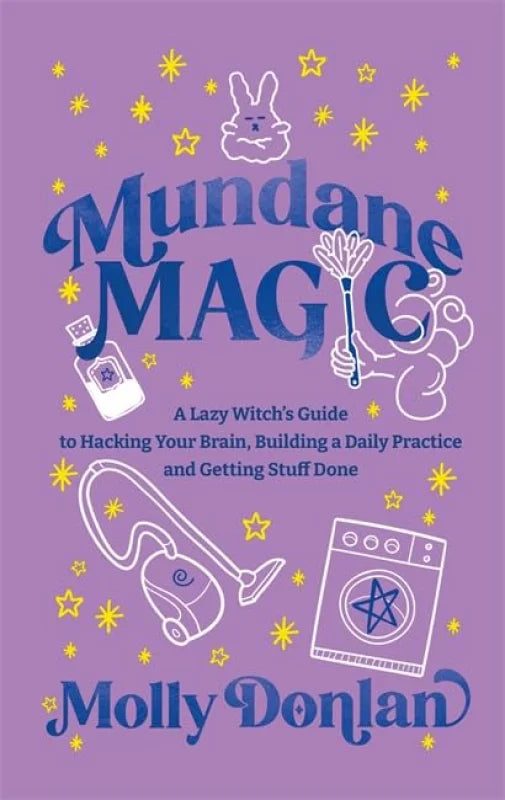 Mundane Magic : A Lazy Witch's Guide to Hacking Your Brain, Building a Daily Practice and Getting Stuff Done
