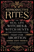 Reproductive Rites : The Real-Life Witches and Witch Hunts in the Centuries-Long Fight for Abortion