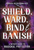 Shield, Ward, Bind & Banish : A Witch's Guide to Magickal Protection