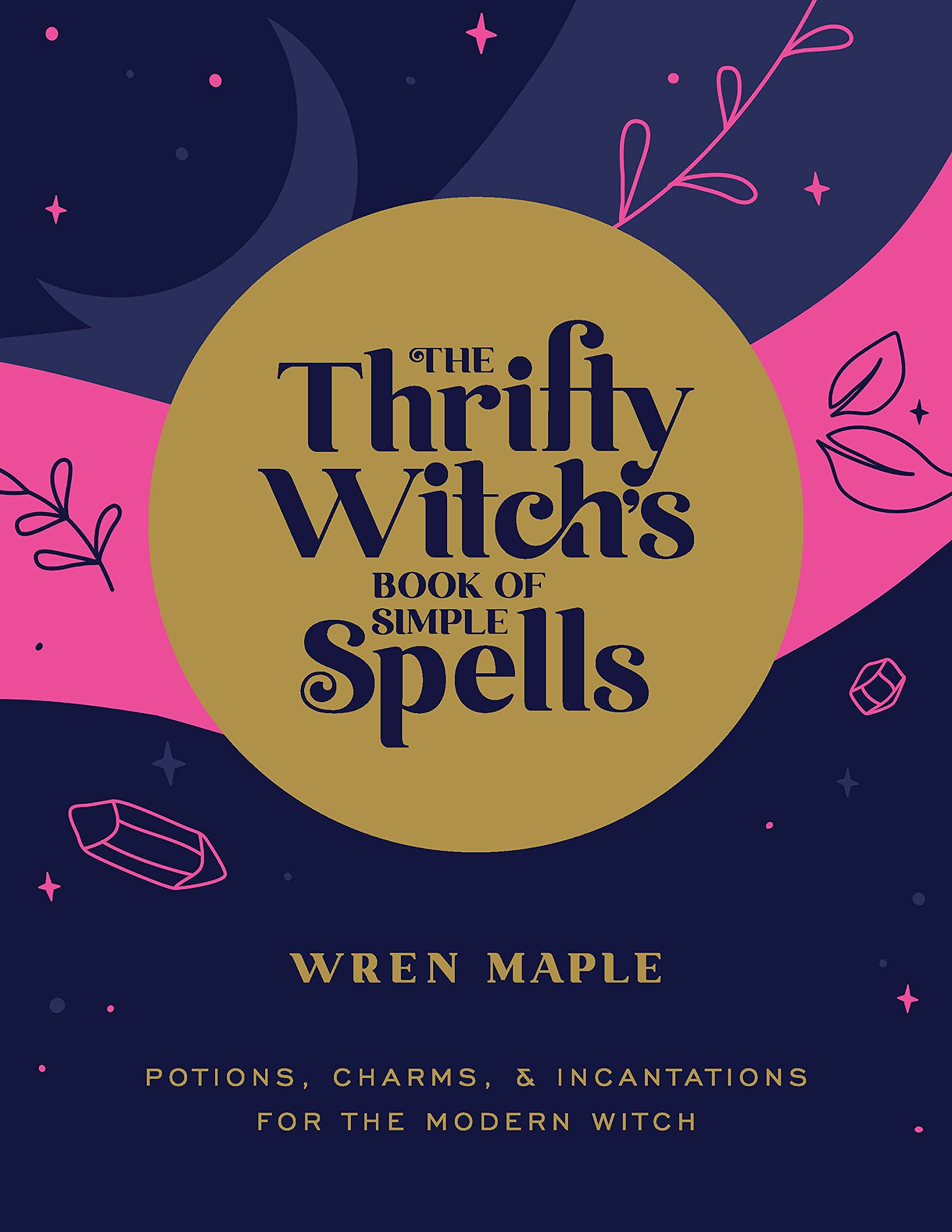 The Thrifty Witch's Book of Simple Spells : Potions, Charms, and Incantations for the Modern Witch